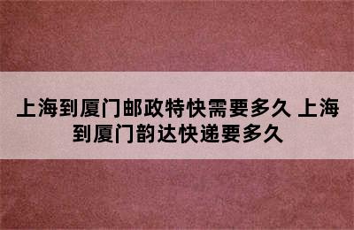 上海到厦门邮政特快需要多久 上海到厦门韵达快递要多久